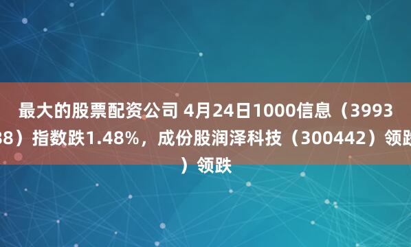最大的股票配资公司 4月24日1000信息（399388）指数跌1.48%，成份股润泽科技（300442）领跌