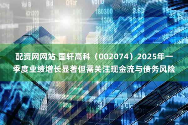 配资网网站 国轩高科（002074）2025年一季度业绩增长显著但需关注现金流与债务风险