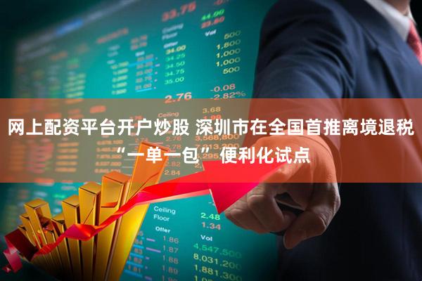 网上配资平台开户炒股 深圳市在全国首推离境退税“一单一包” 便利化试点