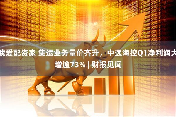 我爱配资家 集运业务量价齐升，中远海控Q1净利润大增逾73% | 财报见闻