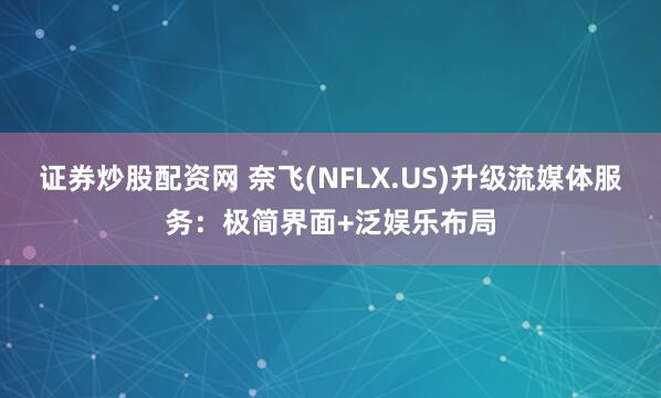 证券炒股配资网 奈飞(NFLX.US)升级流媒体服务：极简界面+泛娱乐布局