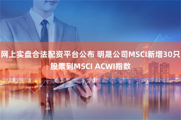 网上实盘合法配资平台公布 明晟公司MSCI新增30只股票到MSCI ACWI指数