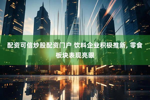 配资可信炒股配资门户 饮料企业积极推新, 零食板块表现亮眼