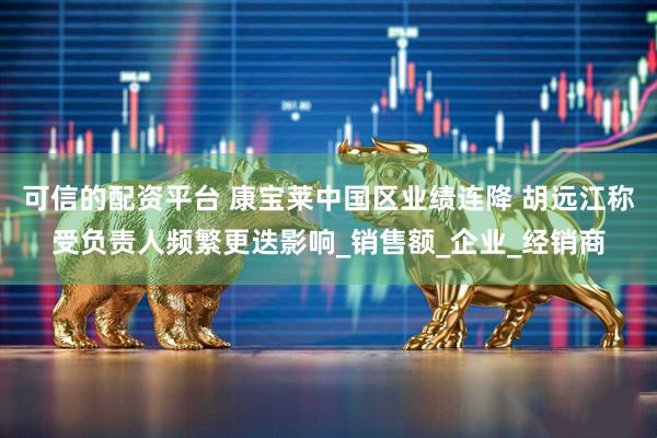 可信的配资平台 康宝莱中国区业绩连降 胡远江称受负责人频繁更迭影响_销售额_企业_经销商