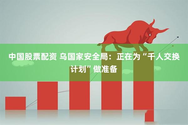 中国股票配资 乌国家安全局：正在为“千人交换计划”做准备