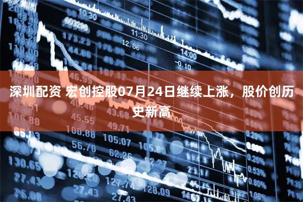 深圳配资 宏创控股07月24日继续上涨，股价创历史新高