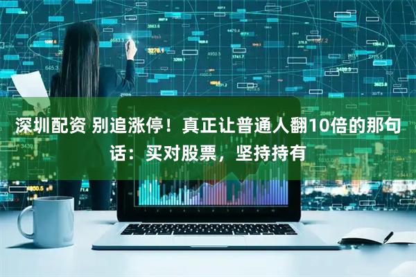 深圳配资 别追涨停！真正让普通人翻10倍的那句话：买对股票，坚持持有
