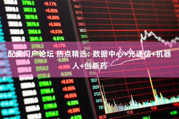 配资门户论坛 热点精选: 数据中心+光通信+机器人+创新药