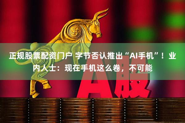 正规股票配资门户 字节否认推出“AI手机”！业内人士：现在手机这么卷，不可能
