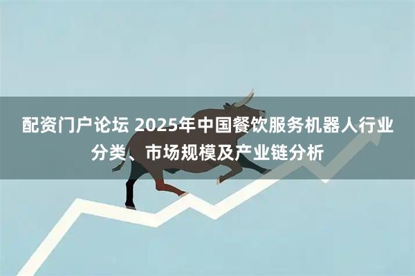 配资门户论坛 2025年中国餐饮服务机器人行业分类、市场规模及产业链分析