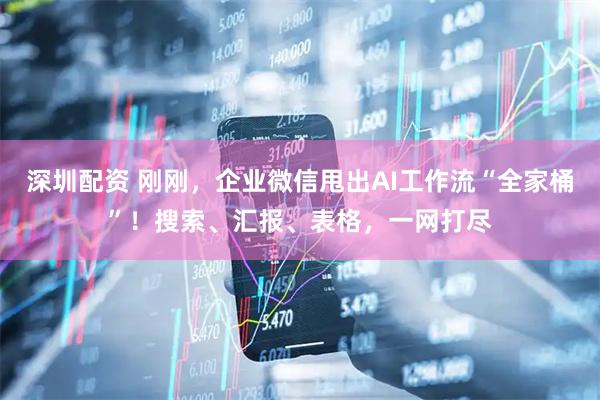 深圳配资 刚刚，企业微信甩出AI工作流“全家桶”！搜索、汇报、表格，一网打尽