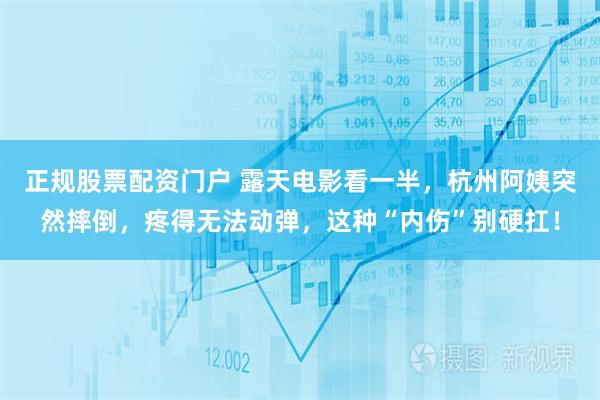 正规股票配资门户 露天电影看一半，杭州阿姨突然摔倒，疼得无法动弹，这种“内伤”别硬扛！