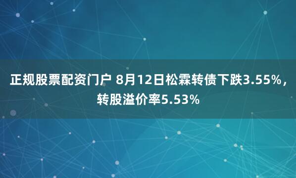 正规股票配资门户 8月12日松霖转债下跌3.55%，转股溢价率5.53%