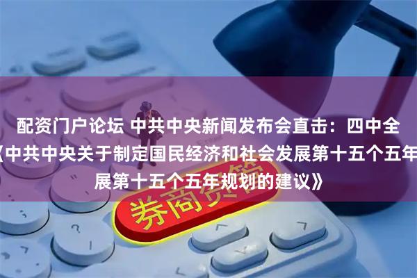 配资门户论坛 中共中央新闻发布会直击：四中全会审议通过《中共中央关于制定国民经济和社会发展第十五个五年规划的建议》
