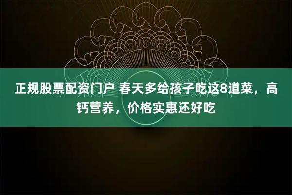 正规股票配资门户 春天多给孩子吃这8道菜，高钙营养，价格实惠还好吃