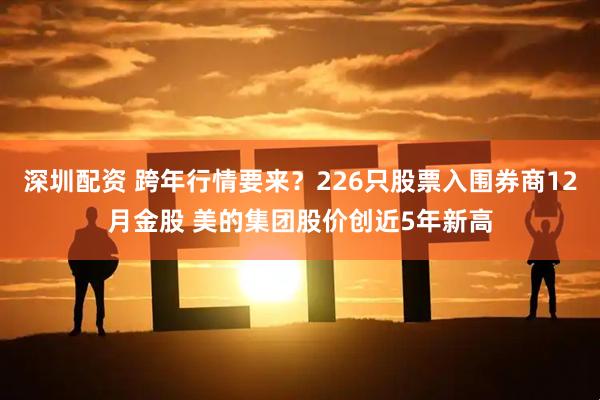 深圳配资 跨年行情要来？226只股票入围券商12月金股 美的集团股价创近5年新高
