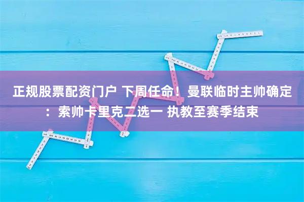 正规股票配资门户 下周任命！曼联临时主帅确定：索帅卡里克二选一 执教至赛季结束