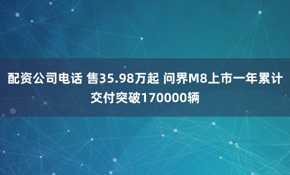 配资公司电话 售35.98万起 问界M8上市一年累计交付突破170000辆