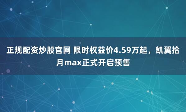 正规配资炒股官网 限时权益价4.59万起，凯翼拾月max正式开启预售