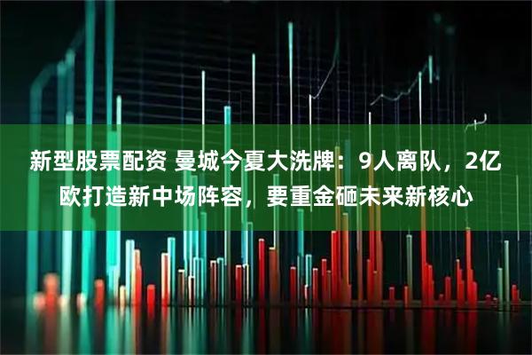 新型股票配资 曼城今夏大洗牌：9人离队，2亿欧打造新中场阵容，要重金砸未来新核心
