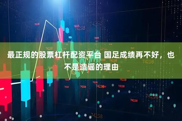 最正规的股票杠杆配资平台 国足成绩再不好，也不是造谣的理由