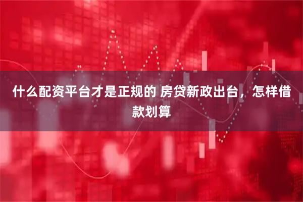 什么配资平台才是正规的 房贷新政出台，怎样借款划算