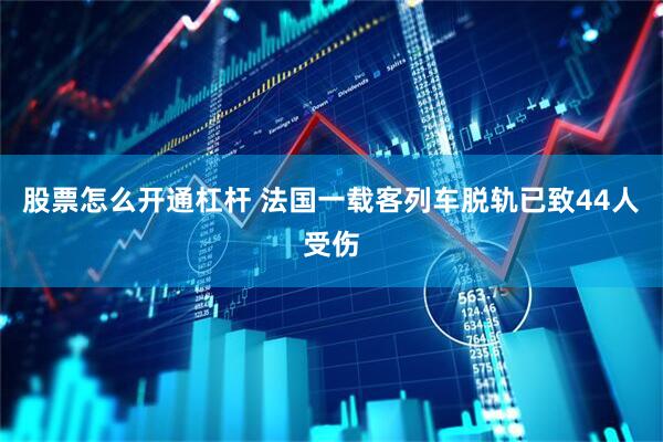 股票怎么开通杠杆 法国一载客列车脱轨已致44人受伤